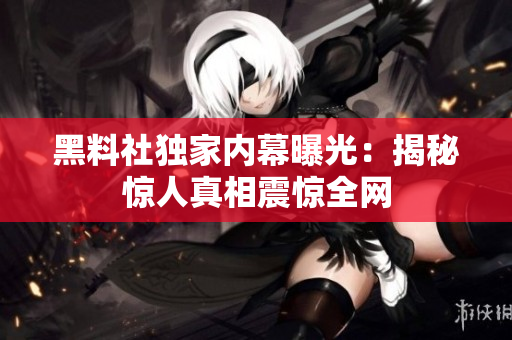 黑料社独家内幕曝光：揭秘惊人真相震惊全网