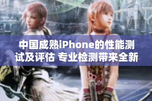 中国成熟iPhone的性能测试及评估 专业检测带来全新视角