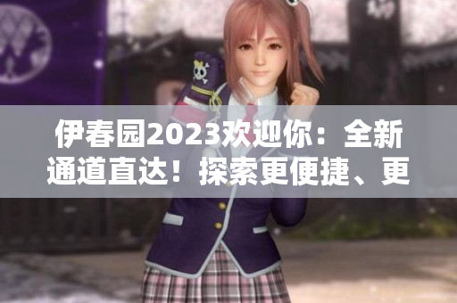 伊春园2023欢迎你：全新通道直达！探索更便捷、更丰富的体验