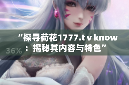 “探寻荷花1777.tⅴknow：揭秘其内容与特色”