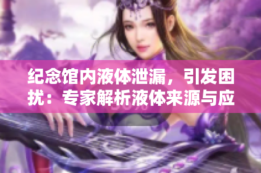 纪念馆内液体泄漏，引发困扰：专家解析液体来源与应对措施