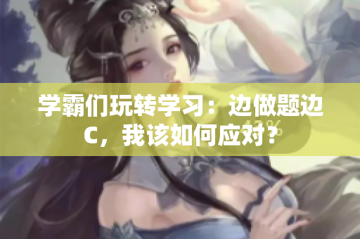 学霸们玩转学习：边做题边C，我该如何应对？