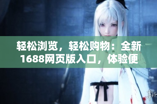 轻松浏览，轻松购物：全新1688网页版入口，体验便捷采购新时代