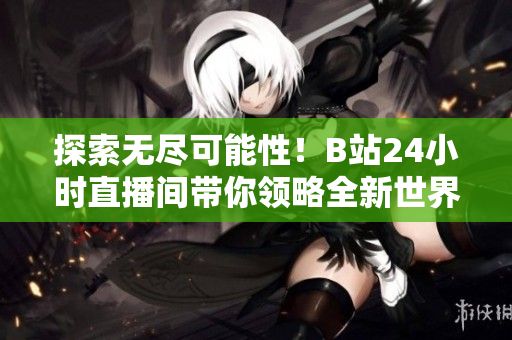 探索无尽可能性！B站24小时直播间带你领略全新世界