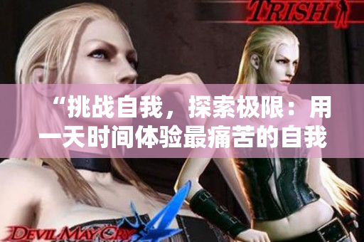 “挑战自我，探索极限：用一天时间体验最痛苦的自我惩罚方式”