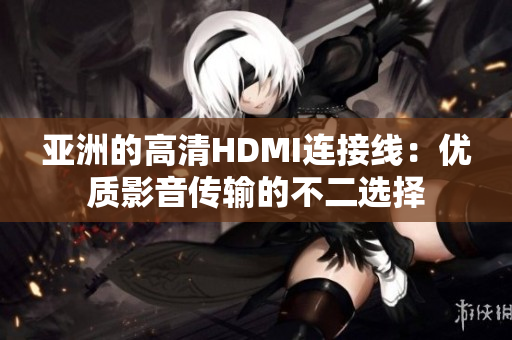 亚洲的高清HDMI连接线：优质影音传输的不二选择