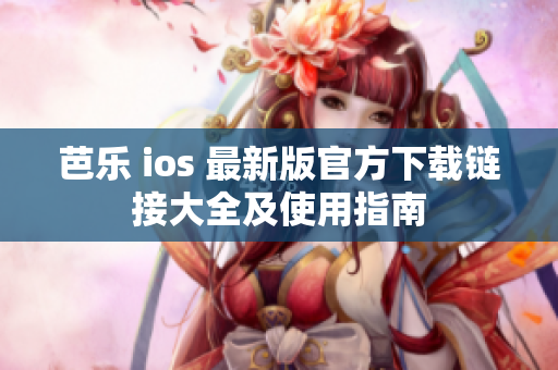 芭乐 ios 最新版官方下载链接大全及使用指南