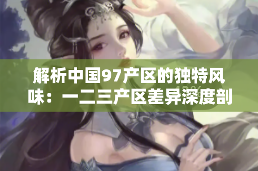 解析中国97产区的独特风味：一二三产区差异深度剖析