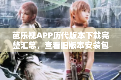 芭乐视APP历代版本下载完整汇总，查看旧版本安装包清单