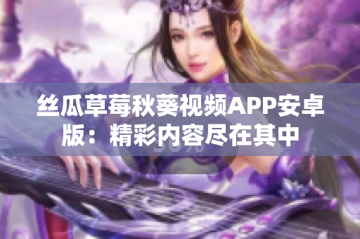 丝瓜草莓秋葵视频APP安卓版：精彩内容尽在其中