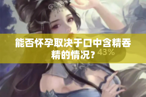 能否怀孕取决于口中含精吞精的情况？