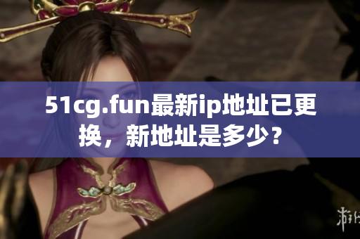 51cg.fun最新ip地址已更换，新地址是多少？