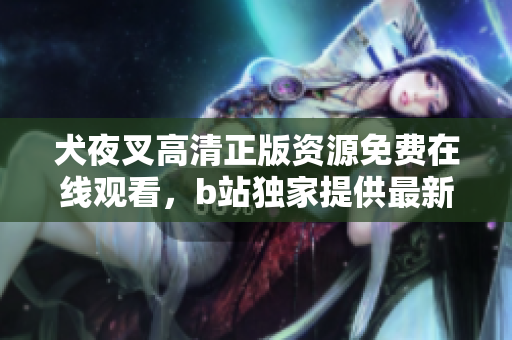 犬夜叉高清正版资源免费在线观看，b站独家提供最新更新，让你畅享动漫世界
