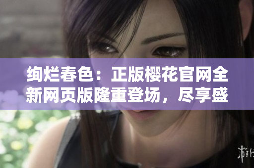 绚烂春色：正版樱花官网全新网页版隆重登场，尽享盛放美景！
