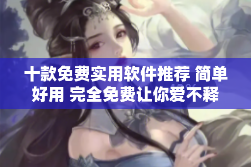 十款免费实用软件推荐 简单好用 完全免费让你爱不释手