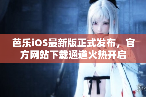 芭乐iOS最新版正式发布，官方网站下载通道火热开启
