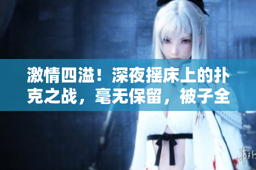 激情四溢！深夜摇床上的扑克之战，毫无保留，被子全扔一边