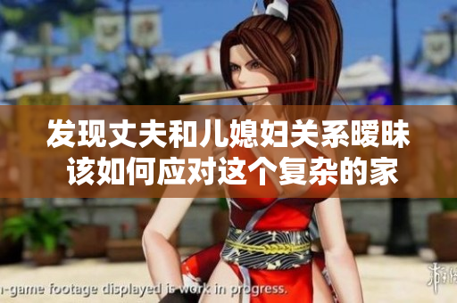 发现丈夫和儿媳妇关系暧昧 该如何应对这个复杂的家庭局面  