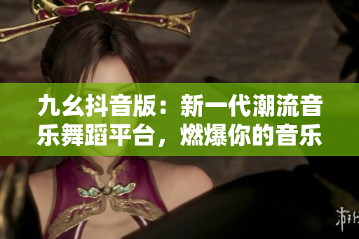 九幺抖音版：新一代潮流音乐舞蹈平台，燃爆你的音乐激情