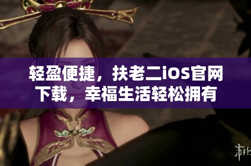 轻盈便捷，扶老二iOS官网下载，幸福生活轻松拥有