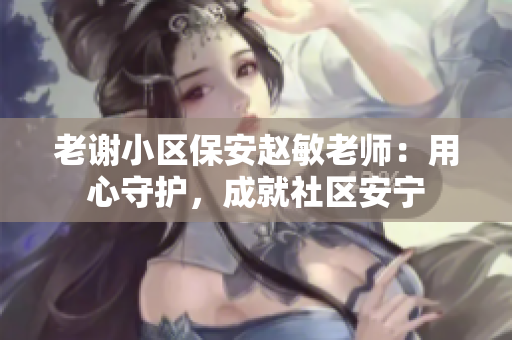 老谢小区保安赵敏老师：用心守护，成就社区安宁