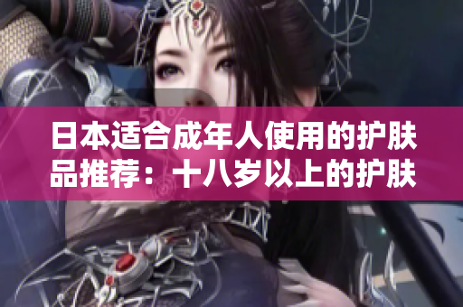 日本适合成年人使用的护肤品推荐：十八岁以上的护肤产品推荐列表
