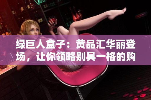 绿巨人盒子：黄品汇华丽登场，让你领略别具一格的购物体验