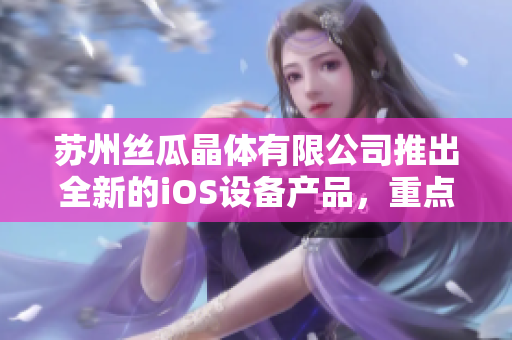 苏州丝瓜晶体有限公司推出全新的iOS设备产品，重点覆盖山东市场