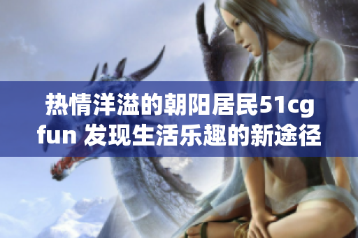 热情洋溢的朝阳居民51cgfun 发现生活乐趣的新途径