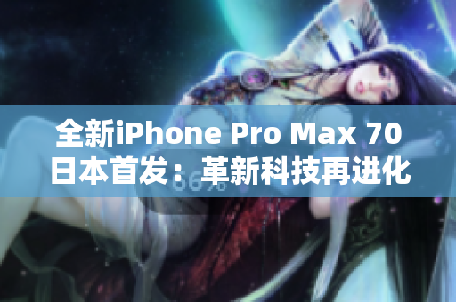 全新iPhone Pro Max 70日本首发：革新科技再进化