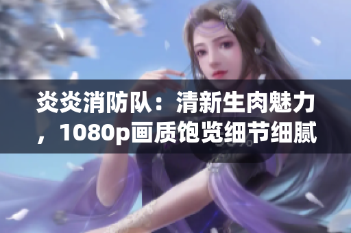炎炎消防队：清新生肉魅力，1080p画质饱览细节细腻。