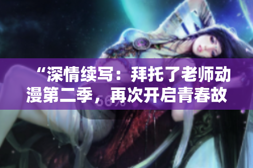 “深情续写：拜托了老师动漫第二季，再次开启青春故事的精彩篇章！”