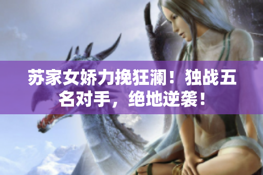 苏家女娇力挽狂澜！独战五名对手，绝地逆袭！