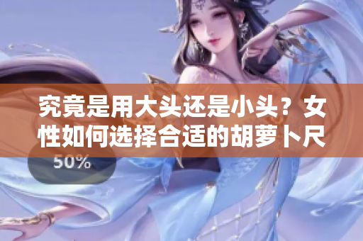 究竟是用大头还是小头？女性如何选择合适的胡萝卜尺寸？