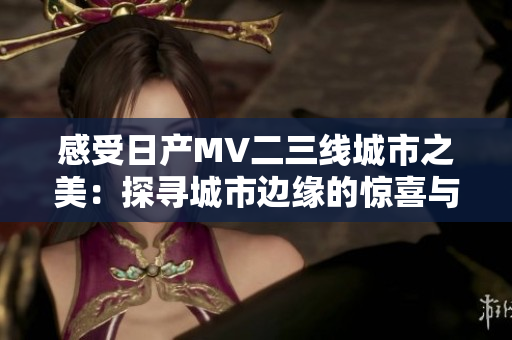感受日产MV二三线城市之美：探寻城市边缘的惊喜与活力
