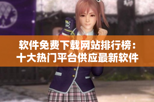 软件免费下载网站排行榜：十大热门平台供应最新软件