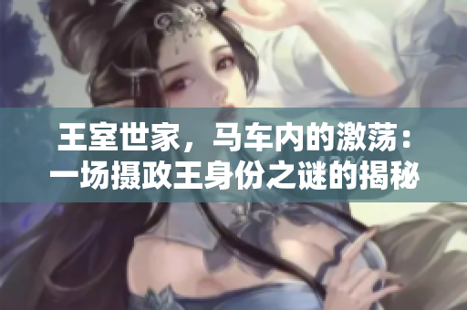 王室世家，马车内的激荡：一场摄政王身份之谜的揭秘