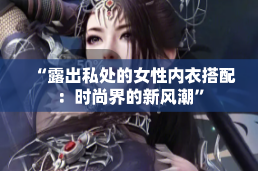 “露出私处的女性内衣搭配：时尚界的新风潮”