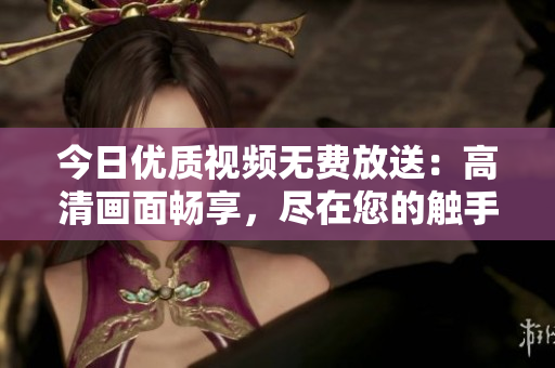 今日优质视频无费放送：高清画面畅享，尽在您的触手可及！