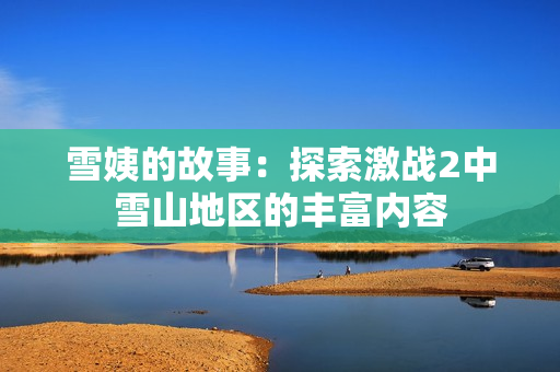 雪姨的故事：探索激战2中雪山地区的丰富内容