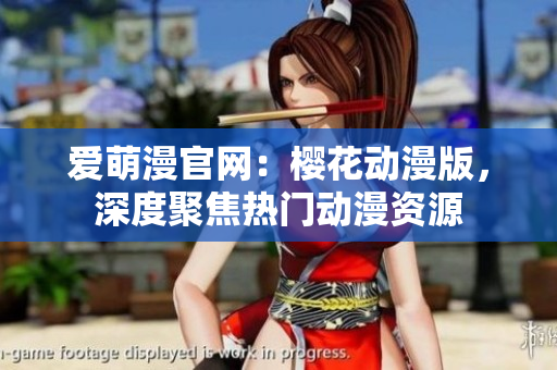 爱萌漫官网：樱花动漫版，深度聚焦热门动漫资源