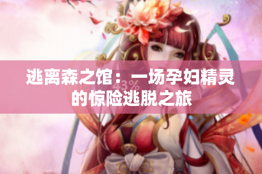逃离森之馆：一场孕妇精灵的惊险逃脱之旅