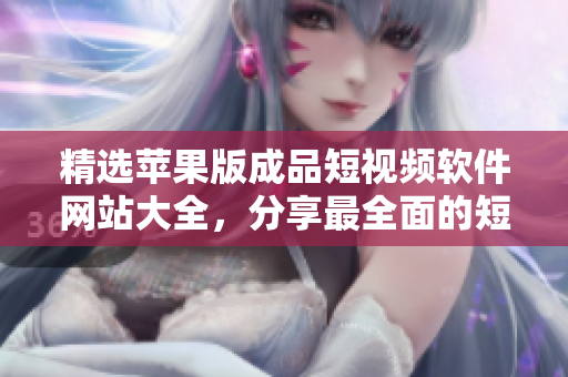 精选苹果版成品短视频软件网站大全，分享最全面的短视频软件推荐