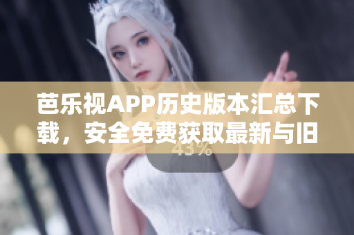 芭乐视APP历史版本汇总下载，安全免费获取最新与旧版本安装包