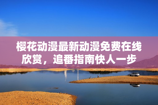 樱花动漫最新动漫免费在线欣赏，追番指南快人一步