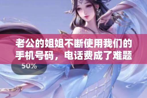 老公的姐姐不断使用我们的手机号码，电话费成了难题