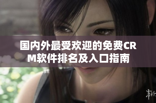 国内外最受欢迎的免费CRM软件排名及入口指南
