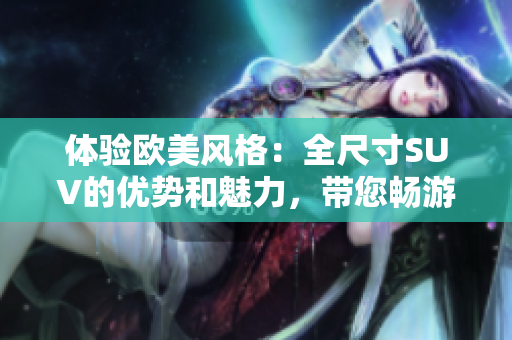 体验欧美风格：全尺寸SUV的优势和魅力，带您畅游无限可能  
