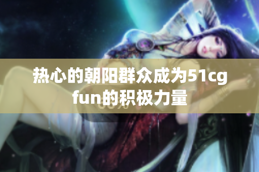 热心的朝阳群众成为51cgfun的积极力量