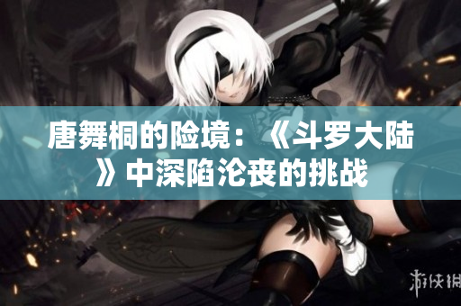 唐舞桐的险境：《斗罗大陆》中深陷沦丧的挑战